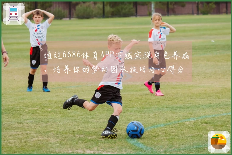 通过6686体育APP下载实现角色养成，培养你的梦幻团队技巧与心得分享