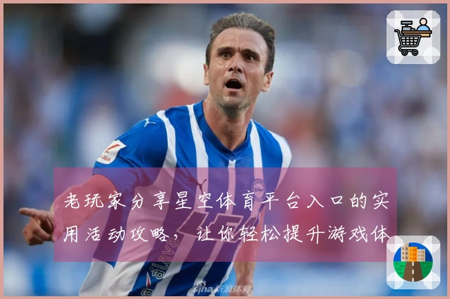 老玩家分享星空体育平台入口的实用活动攻略，让你轻松提升游戏体验！