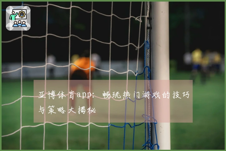亚博体育app：畅玩热门游戏的技巧与策略大揭秘