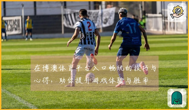 在博澳体育平台入口畅玩的技巧与心得，助你提升游戏体验与胜率