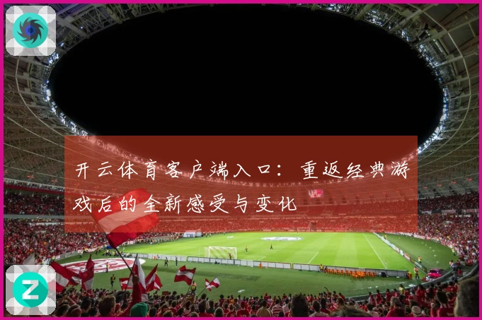 开云体育客户端入口:重返经典游戏后的全新感受与变化