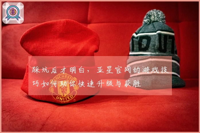 踩坑后才明白，亚星官网的游戏技巧如何助你快速升级与获胜
