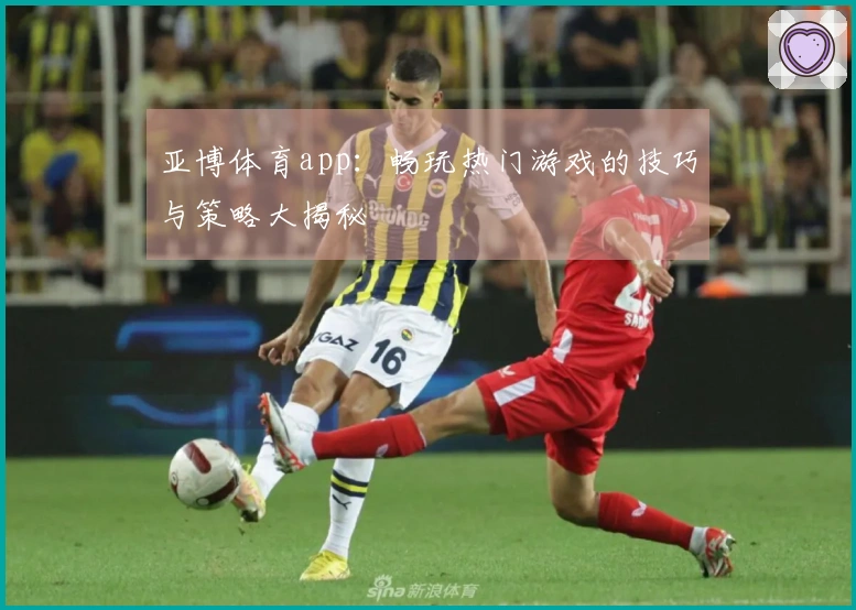 亚博体育app：畅玩热门游戏的技巧与策略大揭秘